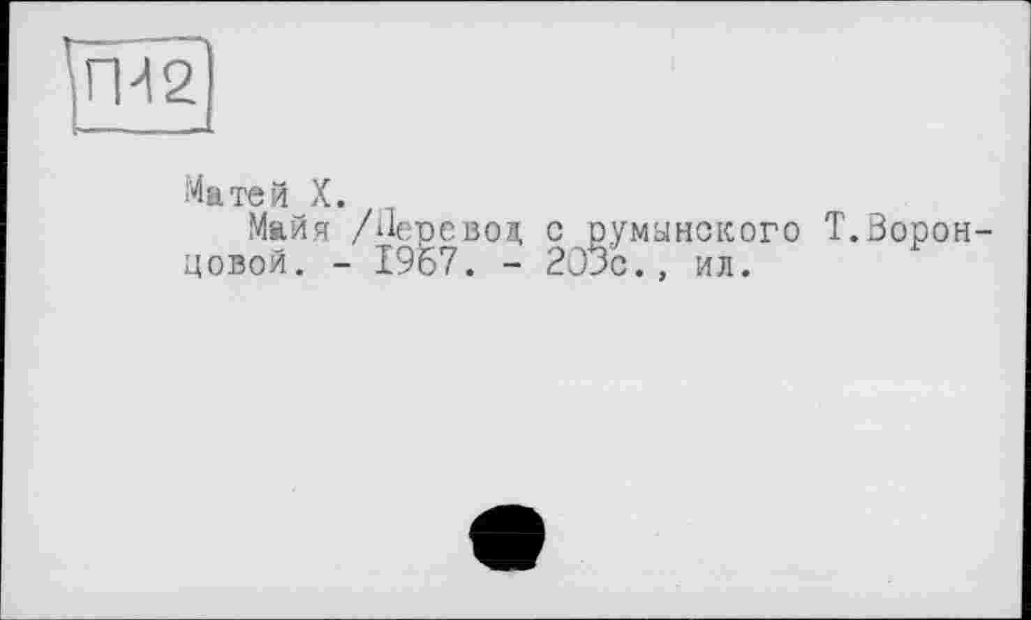 ﻿Матей X.
Майя /Перевоз, с румынского Т.Воронцовой. - 1967. - 203с., ил.